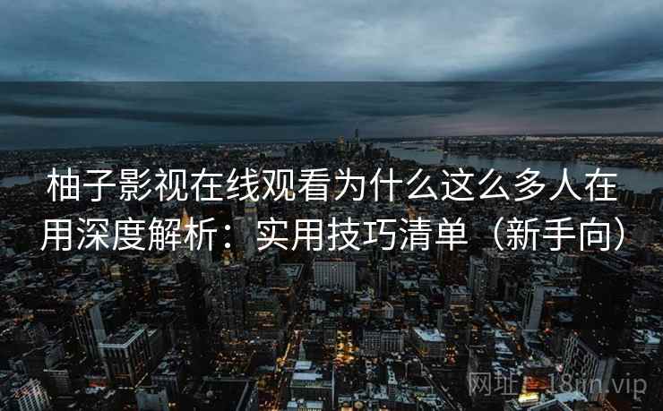 柚子影视在线观看为什么这么多人在用深度解析：实用技巧清单（新手向）  第2张