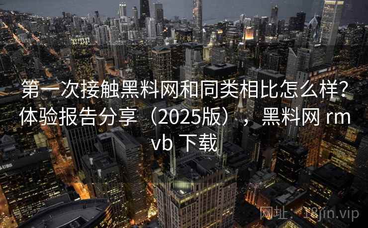 第一次接触黑料网和同类相比怎么样？体验报告分享（2025版），黑料网 rmvb 下载  第1张