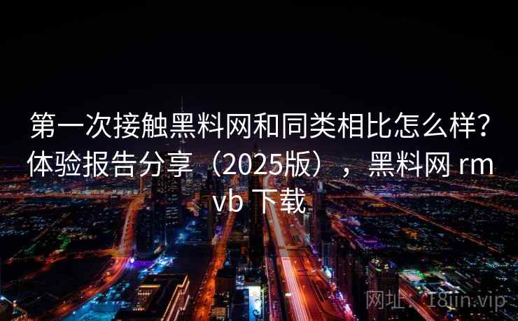 第一次接触黑料网和同类相比怎么样？体验报告分享（2025版），黑料网 rmvb 下载  第2张