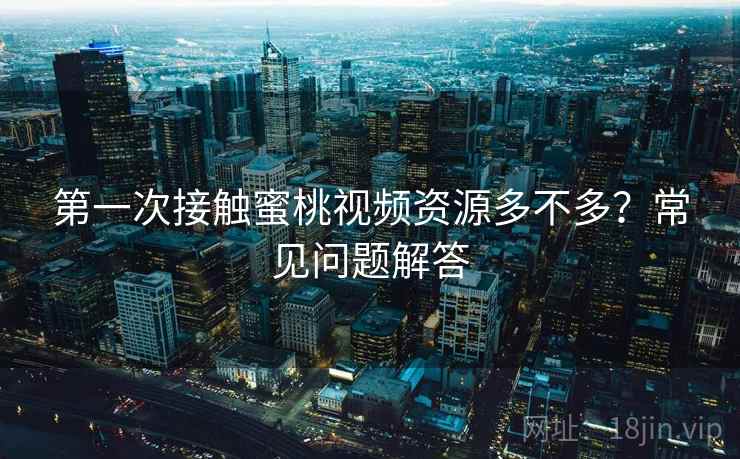 第一次接触蜜桃视频资源多不多？常见问题解答  第2张