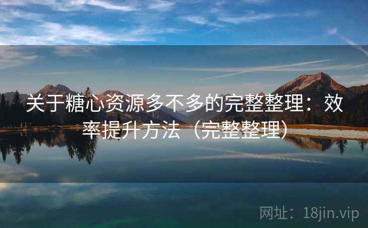 关于糖心资源多不多的完整整理：效率提升方法（完整整理）  第2张