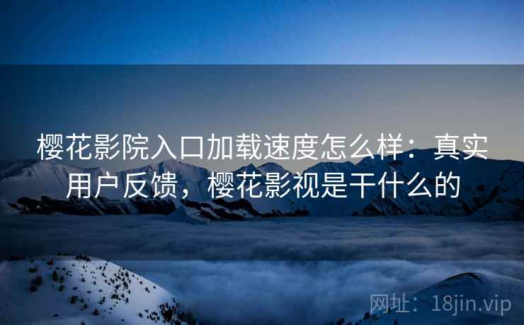 樱花影院入口加载速度怎么样：真实用户反馈，樱花影视是干什么的  第1张