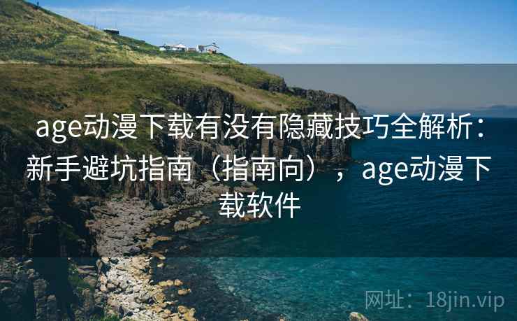 age动漫下载有没有隐藏技巧全解析：新手避坑指南（指南向），age动漫下载软件  第1张