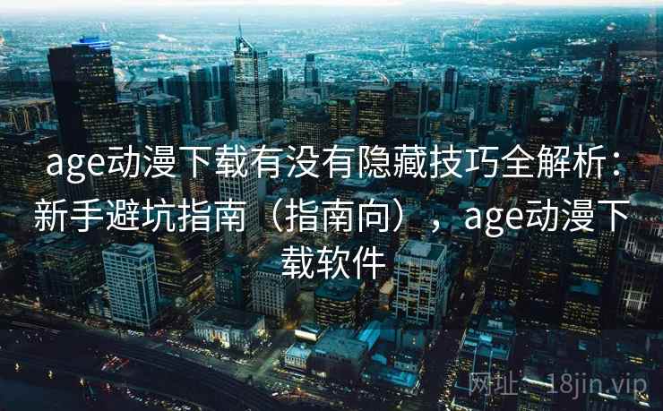 age动漫下载有没有隐藏技巧全解析：新手避坑指南（指南向），age动漫下载软件  第2张