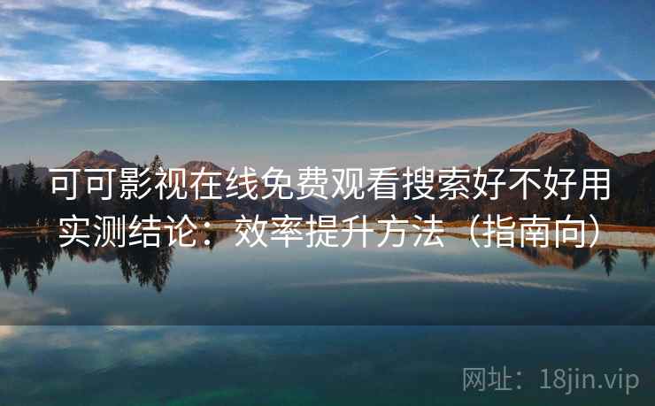 可可影视在线免费观看搜索好不好用实测结论：效率提升方法（指南向）  第2张