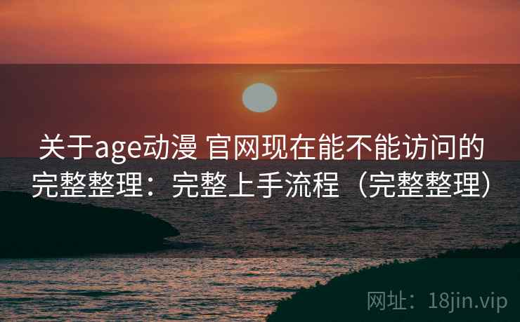 关于age动漫 官网现在能不能访问的完整整理：完整上手流程（完整整理）  第1张