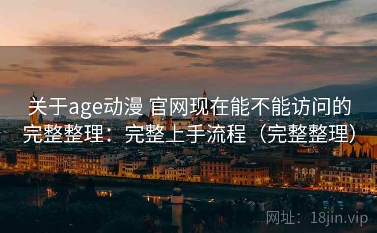 关于age动漫 官网现在能不能访问的完整整理：完整上手流程（完整整理）  第2张