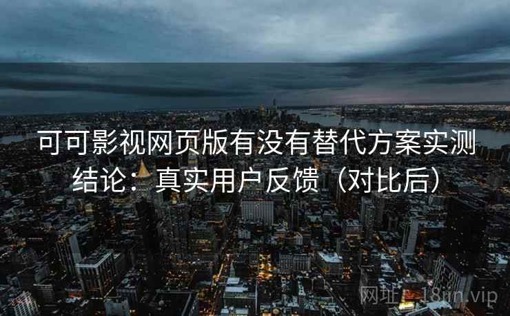 可可影视网页版有没有替代方案实测结论：真实用户反馈（对比后）  第2张