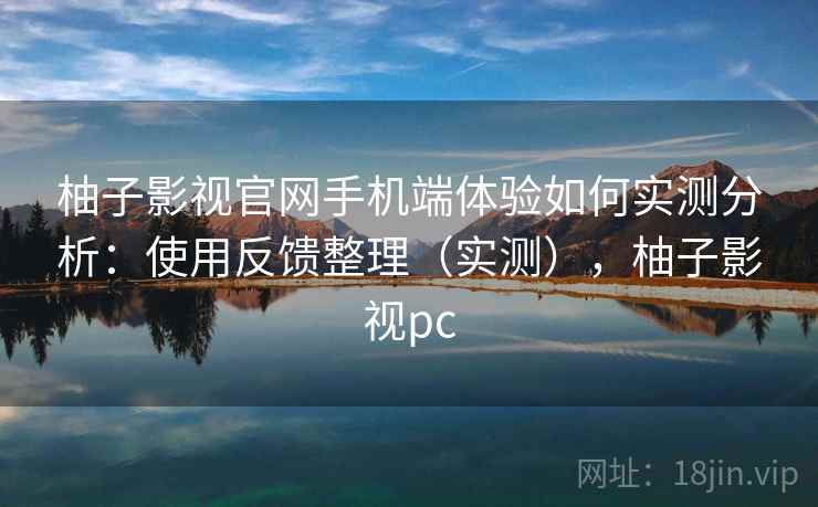 柚子影视官网手机端体验如何实测分析：使用反馈整理（实测），柚子影视pc  第2张