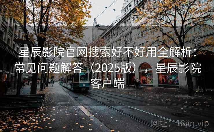 星辰影院官网搜索好不好用全解析：常见问题解答（2025版），星辰影院客户端  第2张