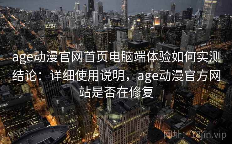 age动漫官网首页电脑端体验如何实测结论：详细使用说明，age动漫官方网站是否在修复  第2张