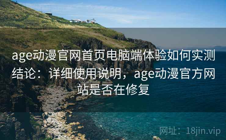 age动漫官网首页电脑端体验如何实测结论：详细使用说明，age动漫官方网站是否在修复  第1张