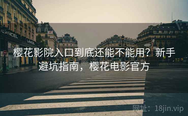 樱花影院入口到底还能不能用？新手避坑指南，樱花电影官方  第2张