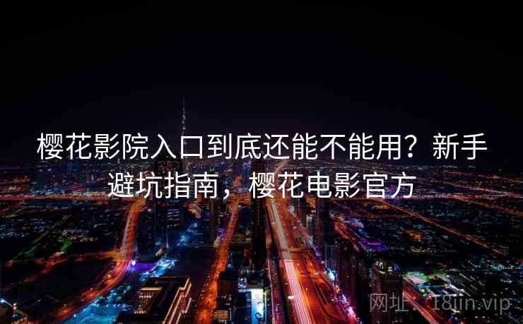 樱花影院入口到底还能不能用？新手避坑指南，樱花电影官方  第1张