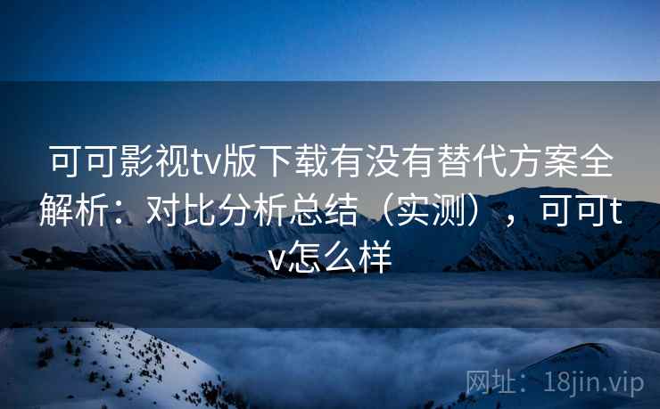 可可影视tv版下载有没有替代方案全解析：对比分析总结（实测），可可tv怎么样  第2张
