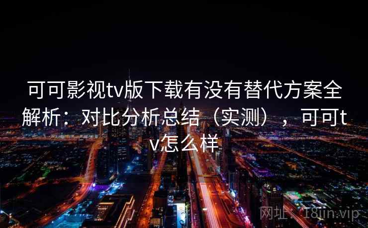 可可影视tv版下载有没有替代方案全解析：对比分析总结（实测），可可tv怎么样  第1张