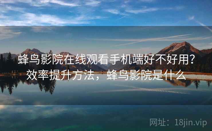蜂鸟影院在线观看手机端好不好用？效率提升方法，蜂鸟影院是什么  第2张