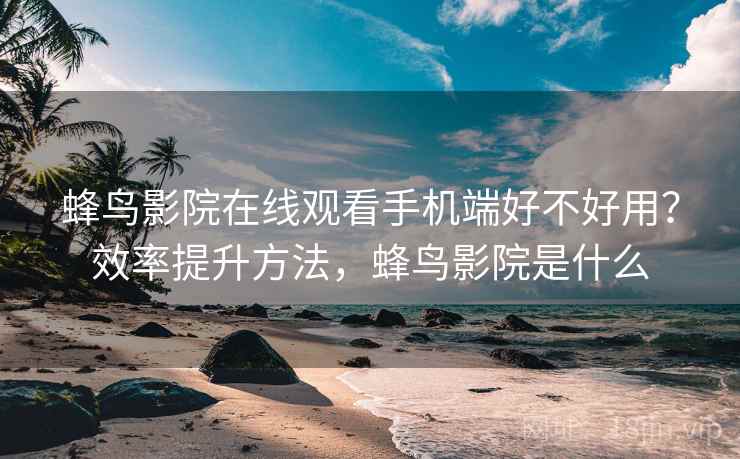 蜂鸟影院在线观看手机端好不好用？效率提升方法，蜂鸟影院是什么  第1张