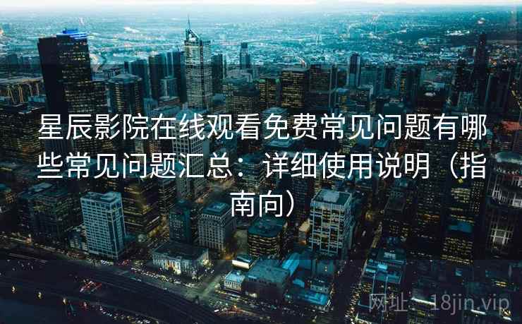 星辰影院在线观看免费常见问题有哪些常见问题汇总：详细使用说明（指南向）  第1张