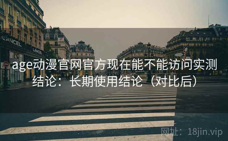 age动漫官网官方现在能不能访问实测结论：长期使用结论（对比后）  第1张