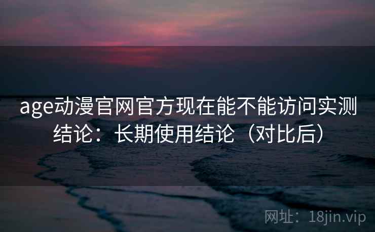 age动漫官网官方现在能不能访问实测结论：长期使用结论（对比后）  第2张