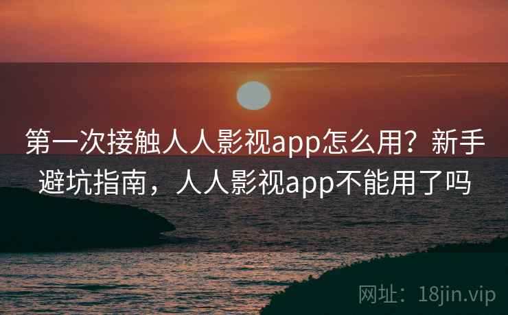 第一次接触人人影视app怎么用？新手避坑指南，人人影视app不能用了吗  第1张