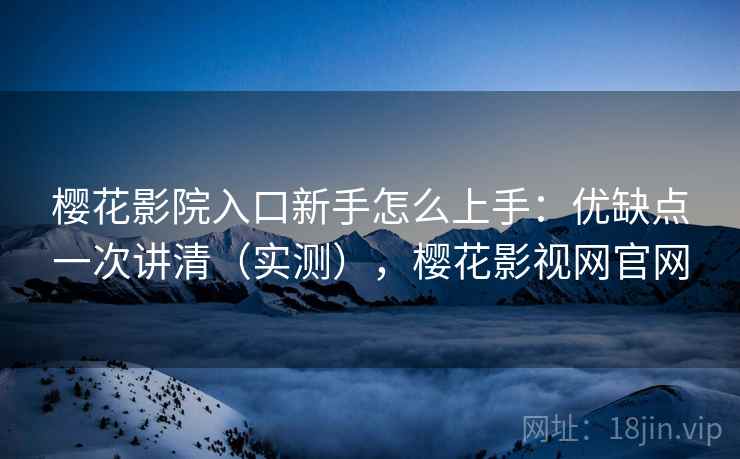 樱花影院入口新手怎么上手：优缺点一次讲清（实测），樱花影视网官网  第1张