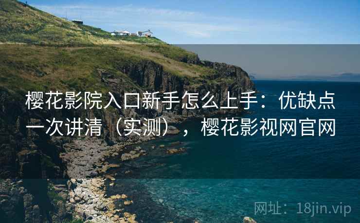 樱花影院入口新手怎么上手：优缺点一次讲清（实测），樱花影视网官网  第2张