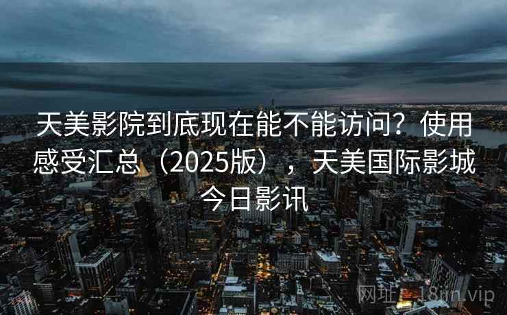 天美影院到底现在能不能访问？使用感受汇总（2025版），天美国际影城今日影讯  第1张