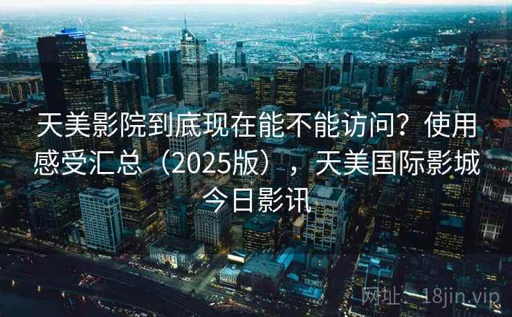 天美影院到底现在能不能访问？使用感受汇总（2025版），天美国际影城今日影讯  第2张