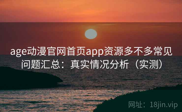 age动漫官网首页app资源多不多常见问题汇总：真实情况分析（实测）  第1张