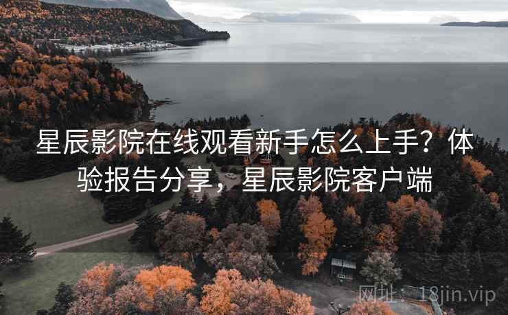 星辰影院在线观看新手怎么上手？体验报告分享，星辰影院客户端  第1张