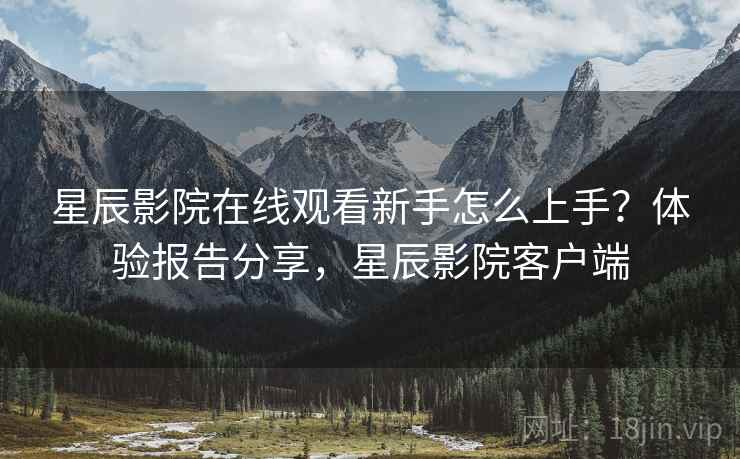 星辰影院在线观看新手怎么上手？体验报告分享，星辰影院客户端  第2张