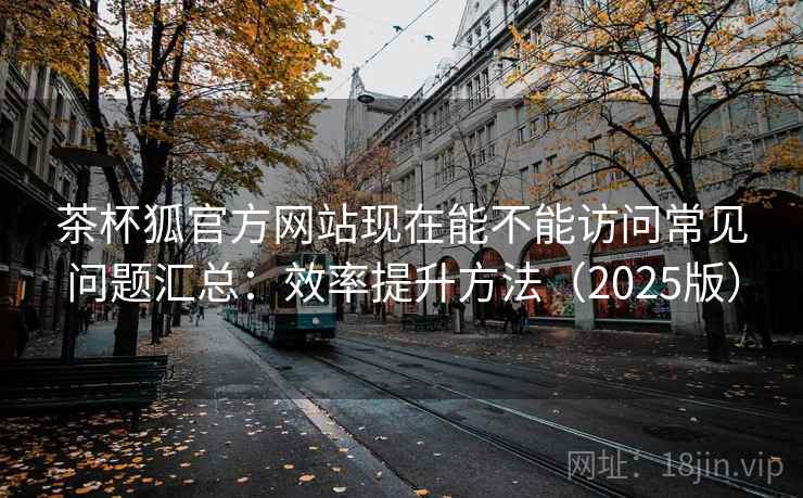 茶杯狐官方网站现在能不能访问常见问题汇总：效率提升方法（2025版）  第1张