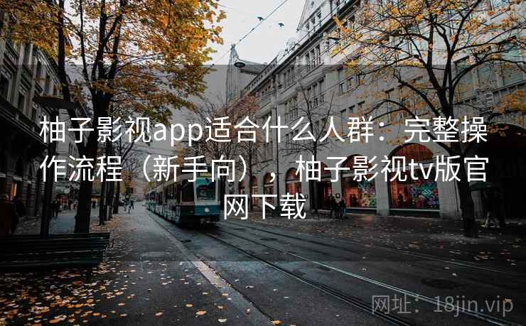 柚子影视app适合什么人群：完整操作流程（新手向），柚子影视tv版官网下载  第1张