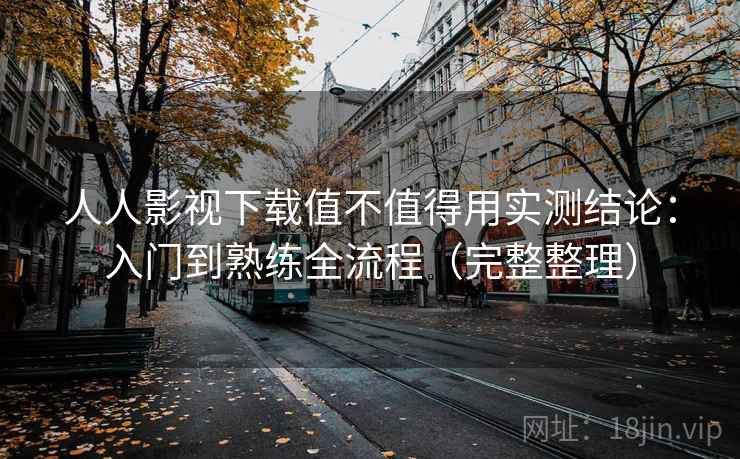 人人影视下载值不值得用实测结论：入门到熟练全流程（完整整理）  第1张