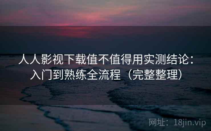 人人影视下载值不值得用实测结论：入门到熟练全流程（完整整理）  第2张