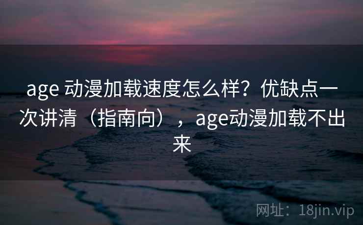 age 动漫加载速度怎么样？优缺点一次讲清（指南向），age动漫加载不出来  第2张