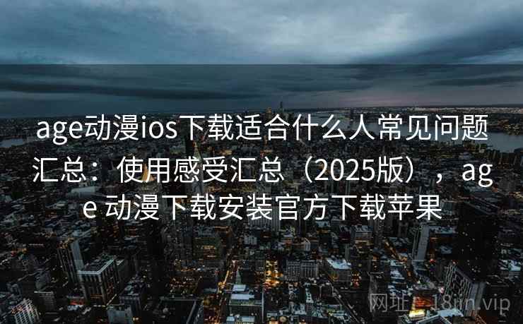 age动漫ios下载适合什么人常见问题汇总：使用感受汇总（2025版），age 动漫下载安装官方下载苹果  第2张