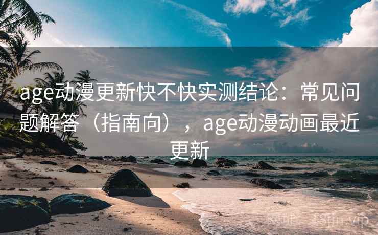 age动漫更新快不快实测结论：常见问题解答（指南向），age动漫动画最近更新  第2张