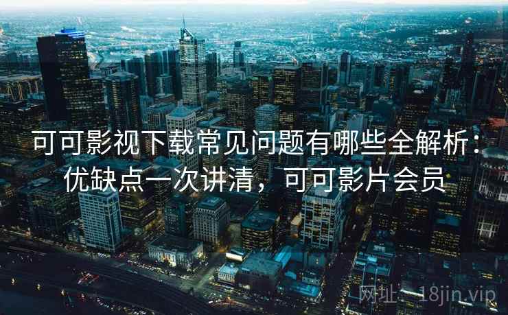 可可影视下载常见问题有哪些全解析：优缺点一次讲清，可可影片会员  第2张