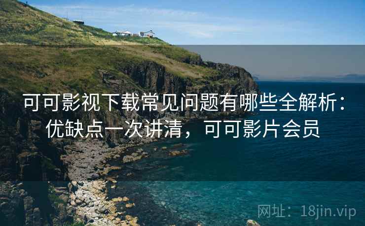 可可影视下载常见问题有哪些全解析：优缺点一次讲清，可可影片会员  第1张
