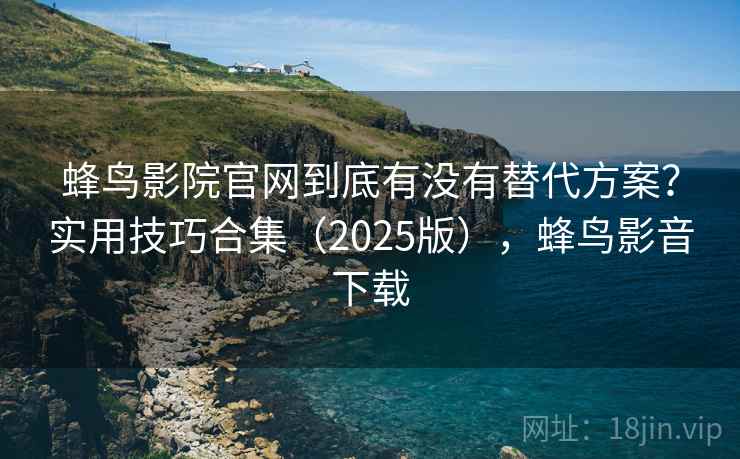 蜂鸟影院官网到底有没有替代方案？实用技巧合集（2025版），蜂鸟影音下载  第2张