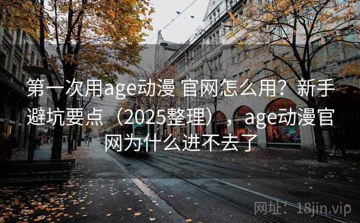 第一次用age动漫 官网怎么用？新手避坑要点（2025整理），age动漫官网为什么进不去了  第1张