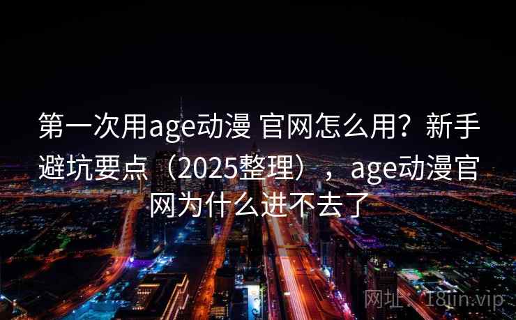 第一次用age动漫 官网怎么用？新手避坑要点（2025整理），age动漫官网为什么进不去了  第2张