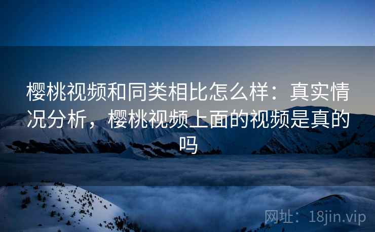樱桃视频和同类相比怎么样：真实情况分析，樱桃视频上面的视频是真的吗  第2张