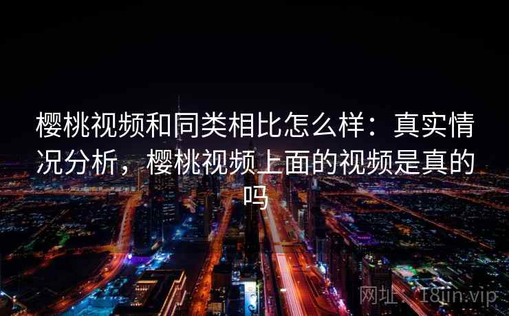 樱桃视频和同类相比怎么样：真实情况分析，樱桃视频上面的视频是真的吗  第1张
