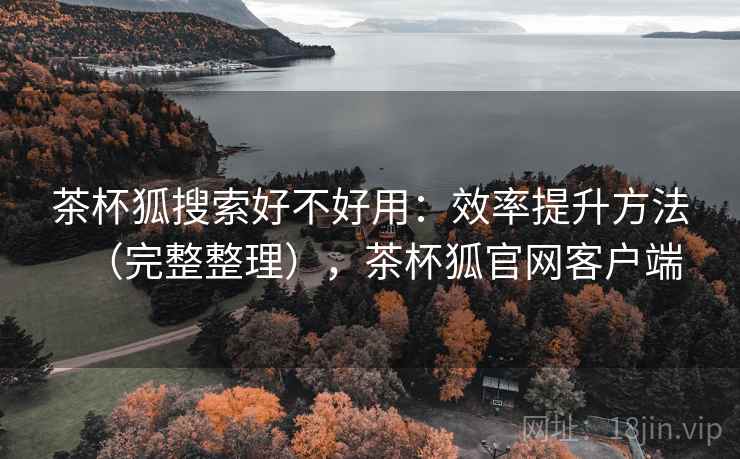 茶杯狐搜索好不好用:效率提升方法(完整整理),茶杯狐官网客户端 第1张 茶杯狐搜索好不好用:效率提升方法(完整整理),茶杯狐官网客户端 第1张