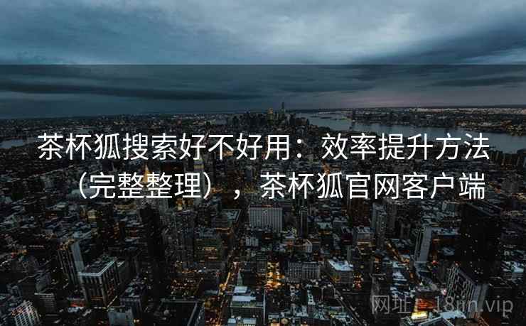 茶杯狐搜索好不好用:效率提升方法(完整整理),茶杯狐官网客户端 第2张 茶杯狐搜索好不好用:效率提升方法(完整整理),茶杯狐官网客户端 第2张