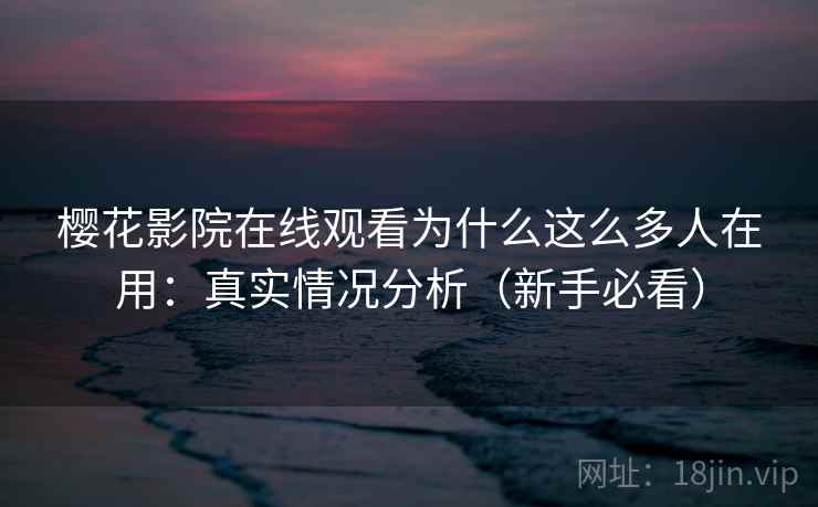 樱花影院在线观看为什么这么多人在用:真实情况分析(新手必看) 第2张 樱花影院在线观看为什么这么多人在用:真实情况分析(新手必看) 第2张
